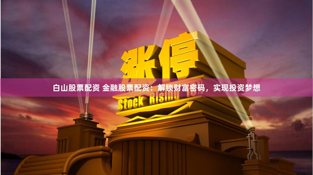 白山股票配资 金融股票配资：解锁财富密码，实现投资梦想