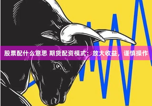 股票配什么意思 期货配资模式：放大收益，谨慎操作