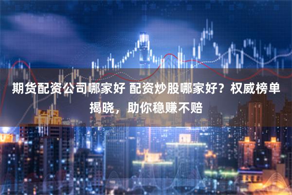 期货配资公司哪家好 配资炒股哪家好？权威榜单揭晓，助你稳赚不赔