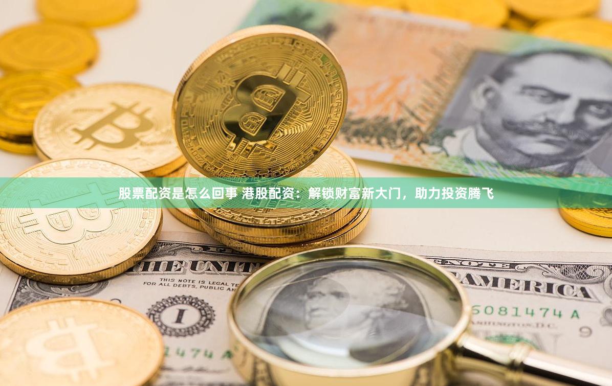 股票配资是怎么回事 港股配资：解锁财富新大门，助力投资腾飞