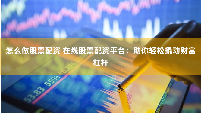 怎么做股票配资 在线股票配资平台：助你轻松撬动财富杠杆