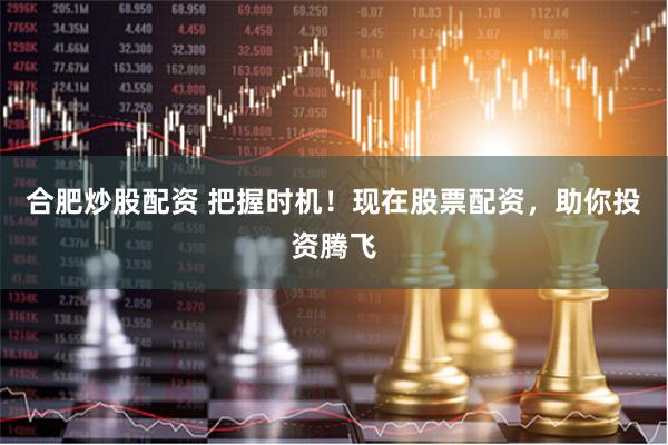合肥炒股配资 把握时机！现在股票配资，助你投资腾飞