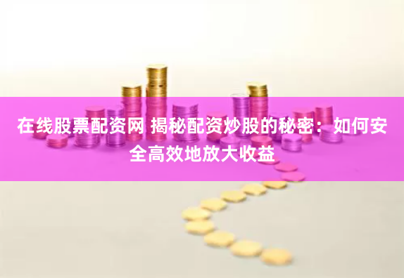 在线股票配资网 揭秘配资炒股的秘密：如何安全高效地放大收益
