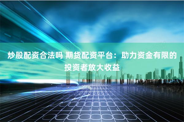 炒股配资合法吗 期货配资平台：助力资金有限的投资者放大收益