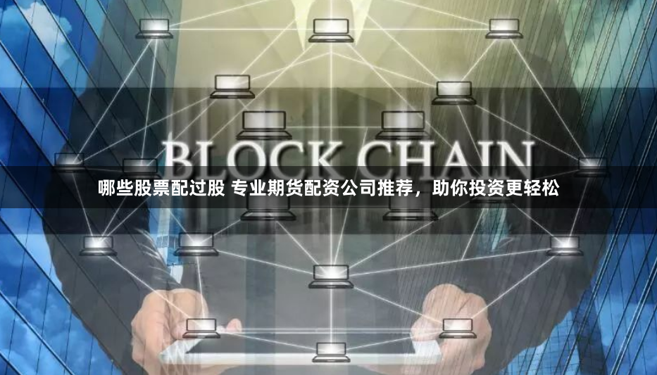 哪些股票配过股 专业期货配资公司推荐，助你投资更轻松