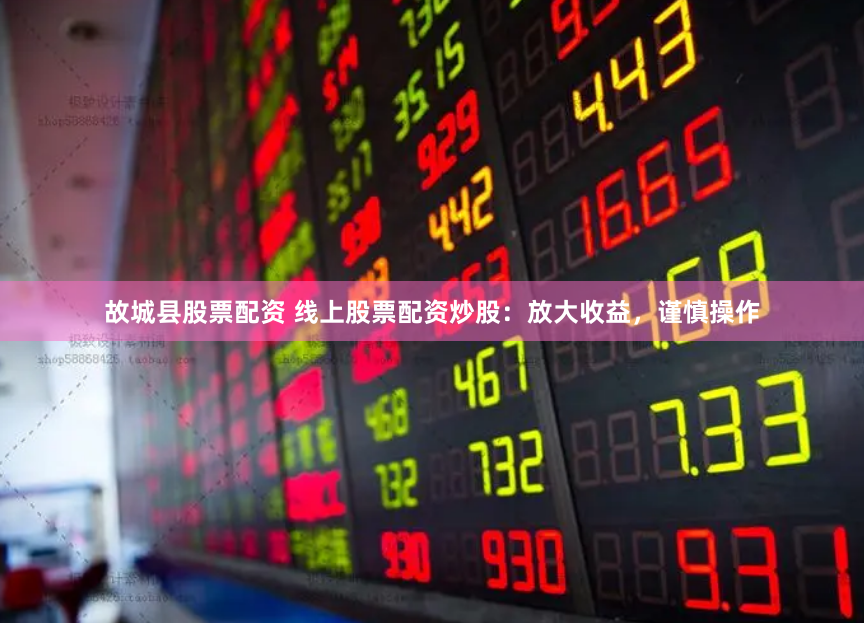 故城县股票配资 线上股票配资炒股：放大收益，谨慎操作