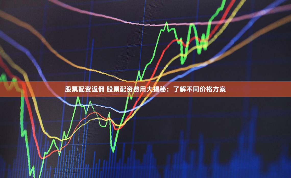 股票配资返佣 股票配资费用大揭秘：了解不同价格方案