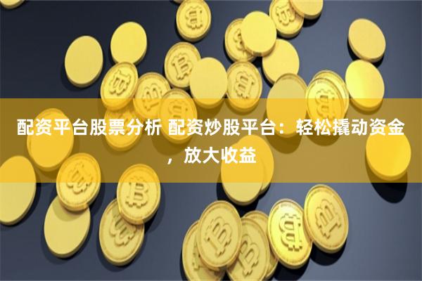 配资平台股票分析 配资炒股平台：轻松撬动资金，放大收益