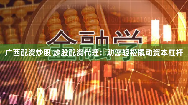 广西配资炒股 炒股配资代理：助您轻松撬动资本杠杆