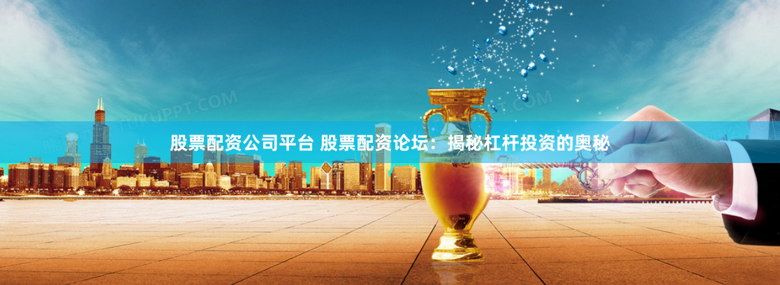股票配资公司平台 股票配资论坛：揭秘杠杆投资的奥秘