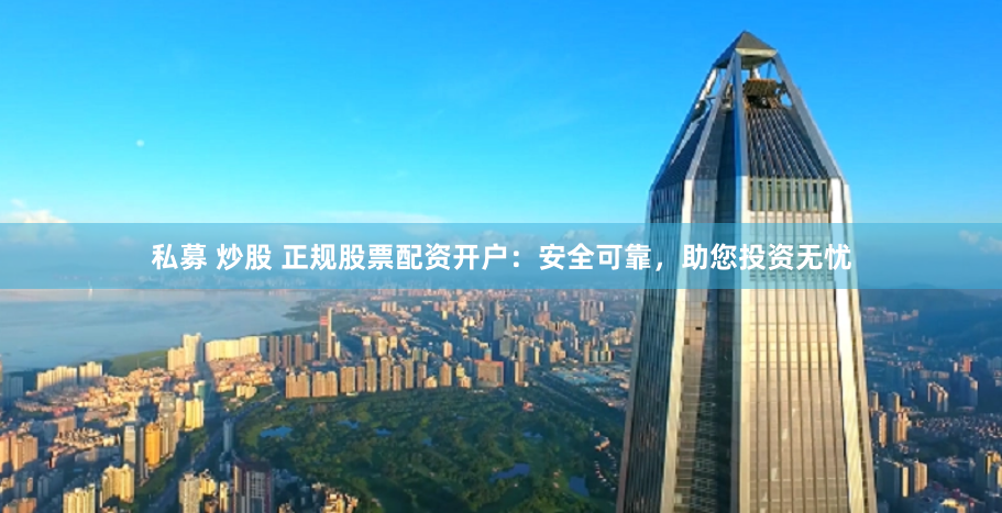 私募 炒股 正规股票配资开户:安全可靠,助您投资无忧