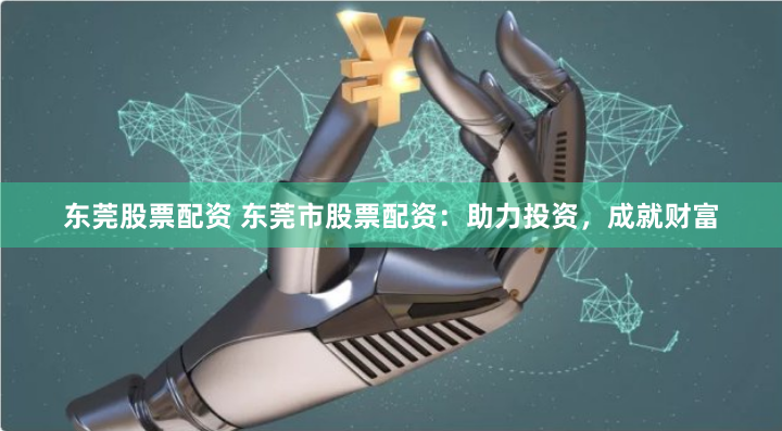 东莞股票配资 东莞市股票配资：助力投资，成就财富