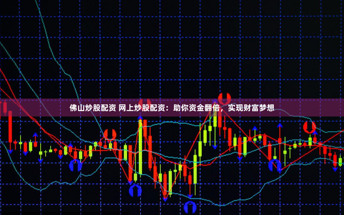 佛山炒股配资 网上炒股配资：助你资金翻倍，实现财富梦想