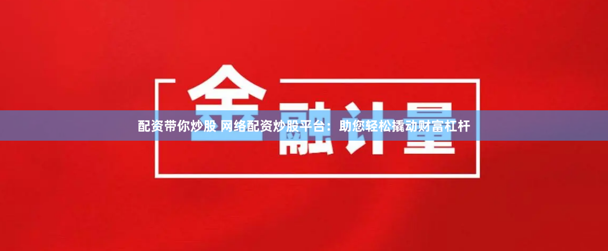 配资带你炒股 网络配资炒股平台：助您轻松撬动财富杠杆