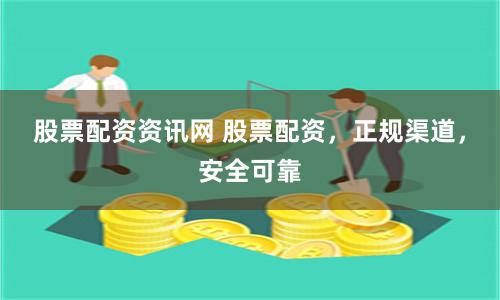 股票配资资讯网 股票配资，正规渠道，安全可靠