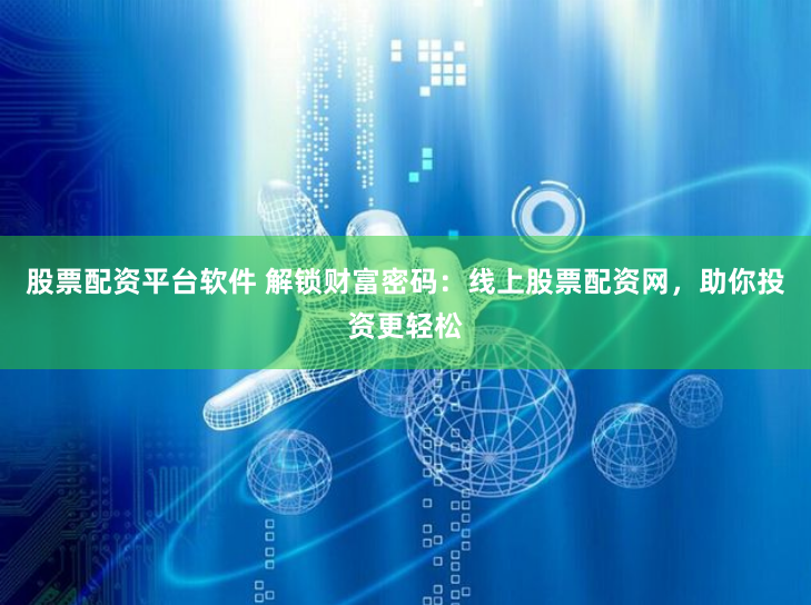 股票配资平台软件 解锁财富密码：线上股票配资网，助你投资更轻松