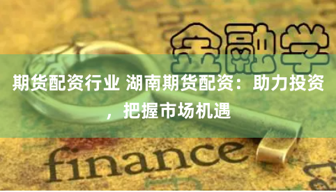 期货配资行业 湖南期货配资：助力投资，把握市场机遇