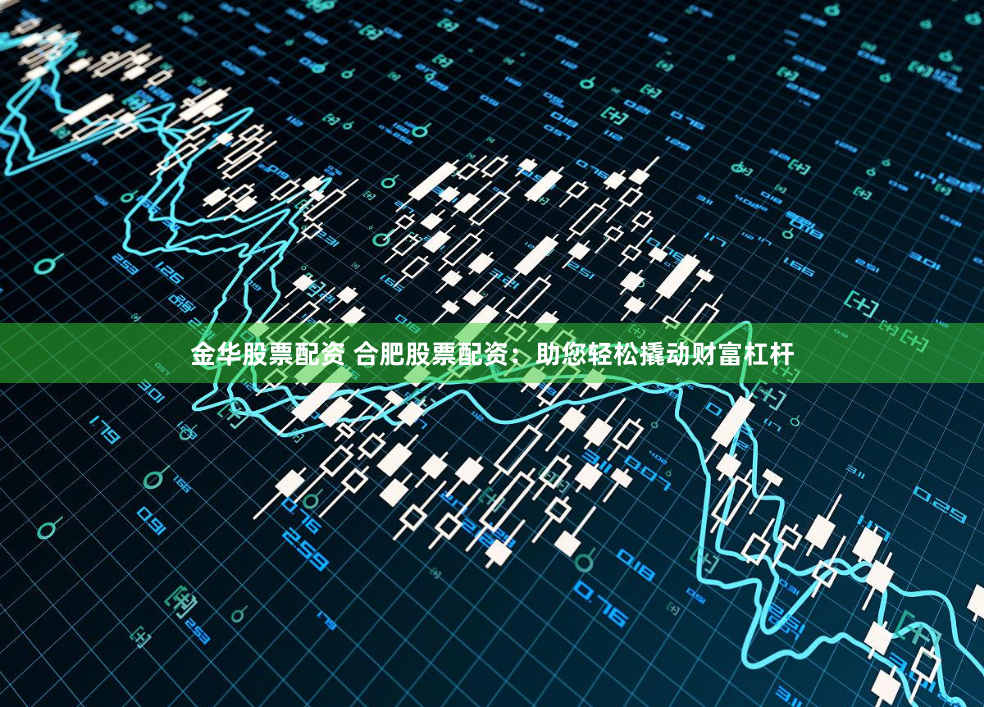 金华股票配资 合肥股票配资：助您轻松撬动财富杠杆