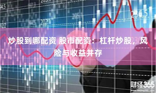 炒股到哪配资 股市配资:杠杆炒股,风险与收益并存