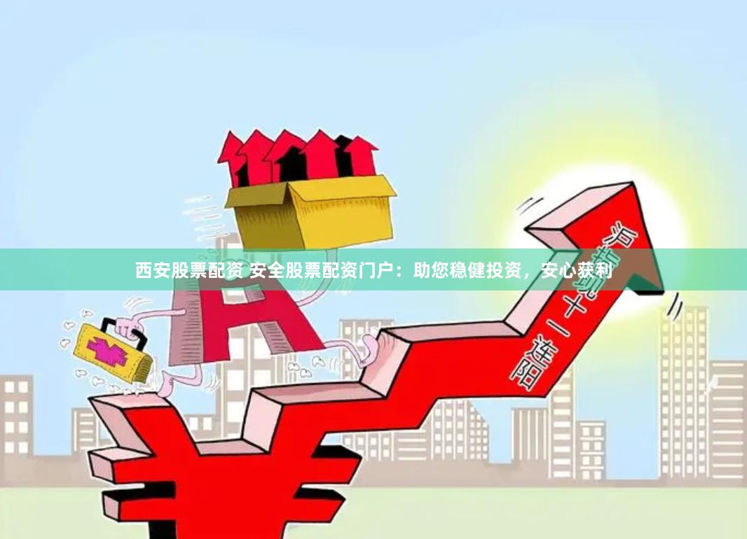 西安股票配资 安全股票配资门户：助您稳健投资，安心获利