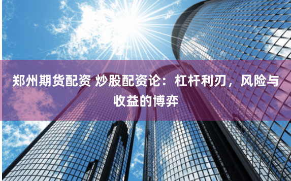 郑州期货配资 炒股配资论:杠杆利刃,风险与收益的博弈
