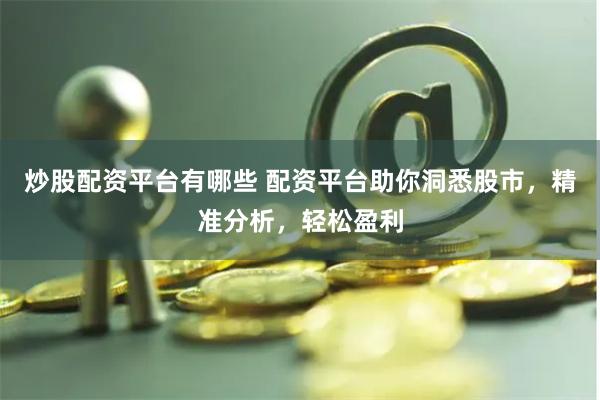 炒股配资平台有哪些 配资平台助你洞悉股市,精准分析,轻松盈利