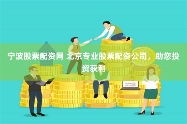宁波股票配资网 北京专业股票配资公司,助您投资获利