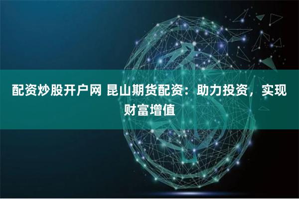 配资炒股开户网 昆山期货配资：助力投资，实现财富增值