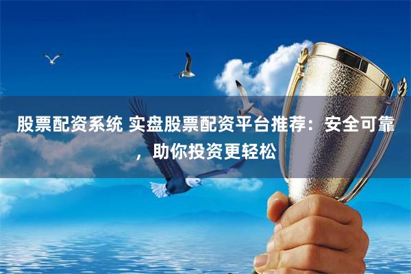 股票配资系统 实盘股票配资平台推荐：安全可靠，助你投资更轻松