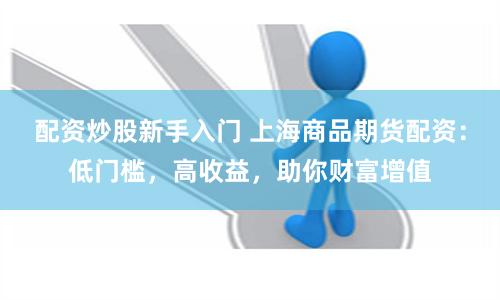 配资炒股新手入门 上海商品期货配资：低门槛，高收益，助你财富增值