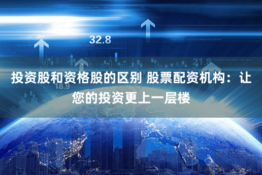 投资股和资格股的区别 股票配资机构：让您的投资更上一层楼