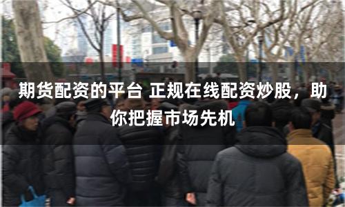 期货配资的平台 正规在线配资炒股，助你把握市场先机