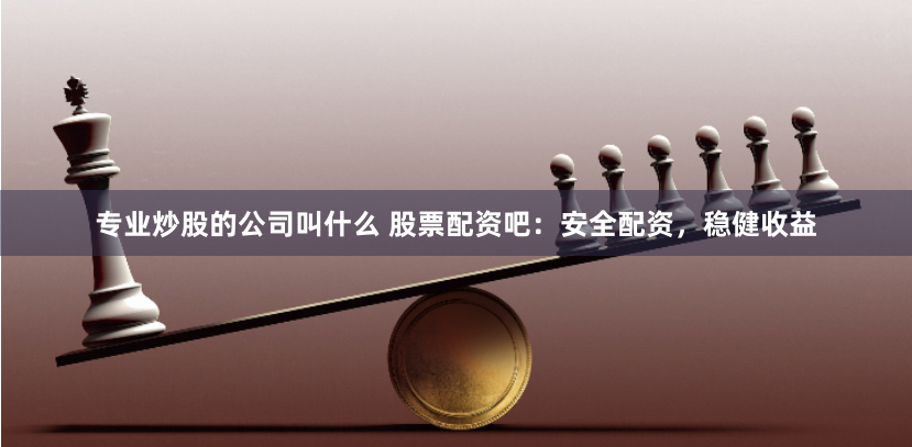 专业炒股的公司叫什么 股票配资吧：安全配资，稳健收益