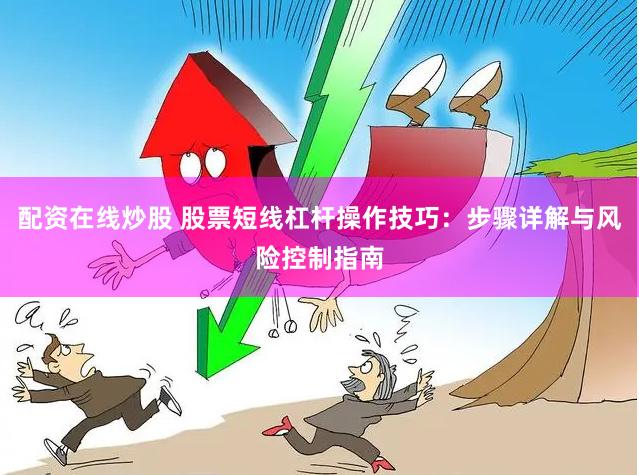 配资在线炒股 股票短线杠杆操作技巧：步骤详解与风险控制指南