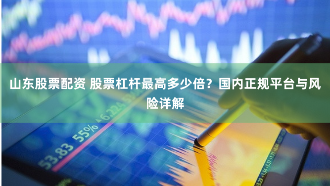 山东股票配资 股票杠杆最高多少倍？国内正规平台与风险详解