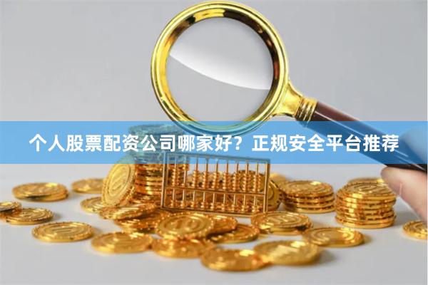 个人股票配资公司哪家好？正规安全平台推荐