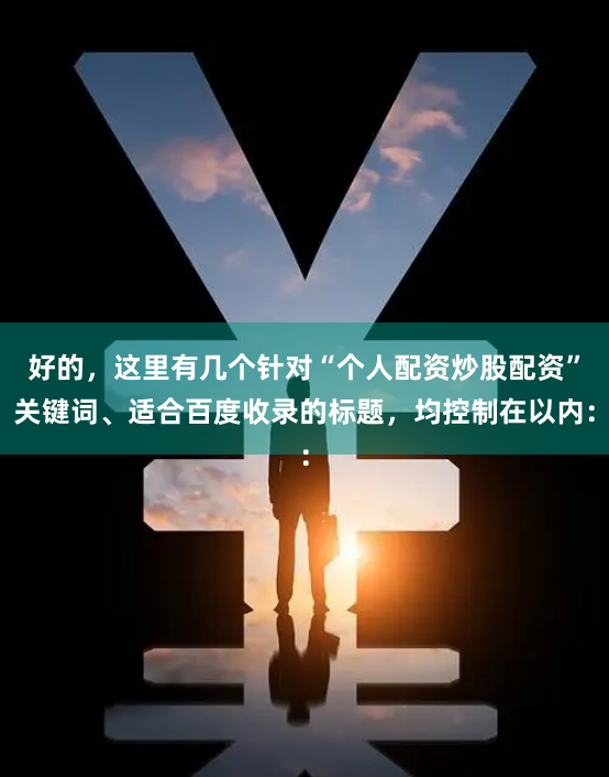 好的，这里有几个针对“个人配资炒股配资”关键词、适合百度收录的标题，均控制在以内：