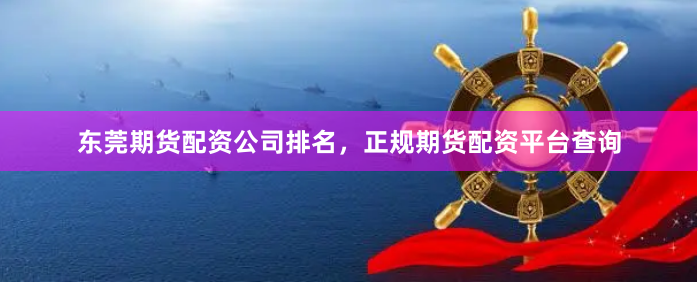 东莞期货配资公司排名，正规期货配资平台查询