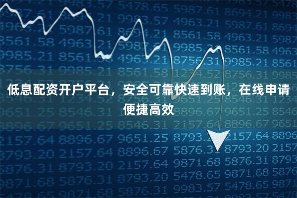 低息配资开户平台，安全可靠快速到账，在线申请便捷高效