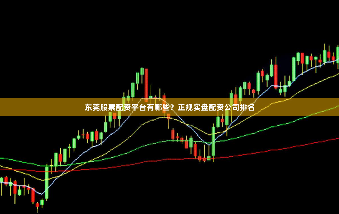 东莞股票配资平台有哪些？正规实盘配资公司排名