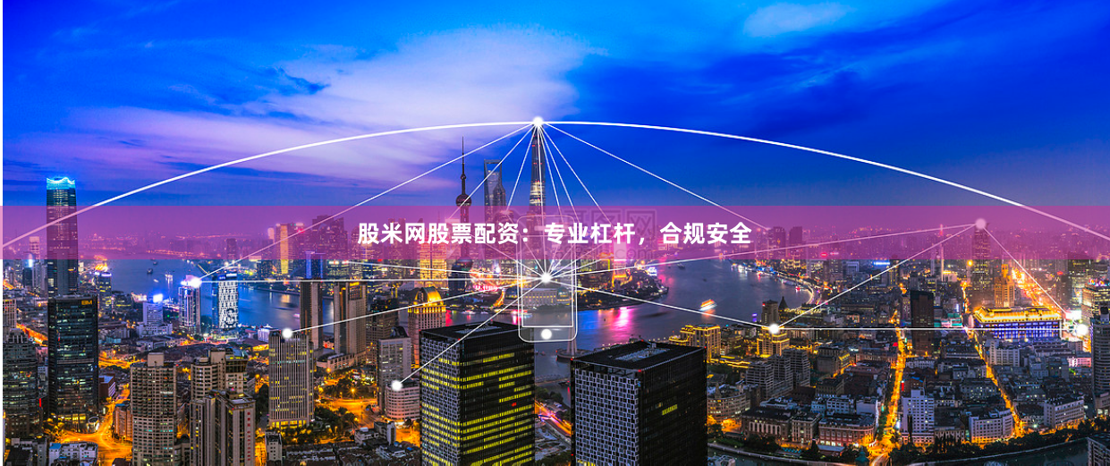 股米网股票配资：专业杠杆，合规安全