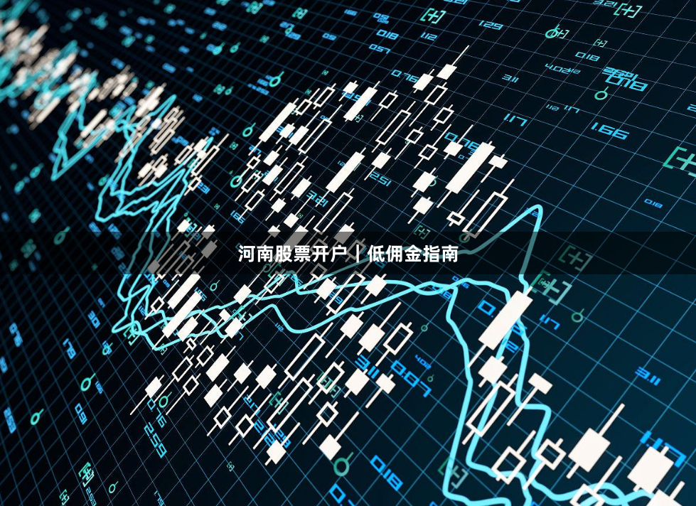 河南股票开户｜低佣金指南